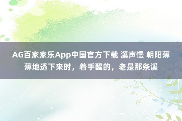 AG百家家乐App中国官方下载 溪声慢 朝阳薄薄地透下来时,着手醒的,老是那条溪