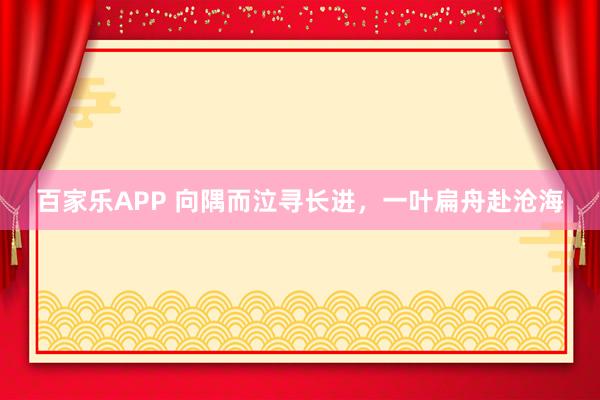 百家乐APP 向隅而泣寻长进,一叶扁舟赴沧海