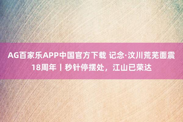 AG百家乐APP中国官方下载 记念·汶川荒芜面震18周年丨秒针停摆处,江山已荣达