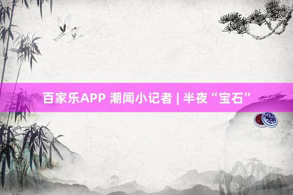 百家乐APP 潮闻小记者 | 半夜“宝石”