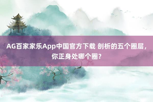 AG百家家乐App中国官方下载 剖析的五个圈层,你正身处哪个圈?