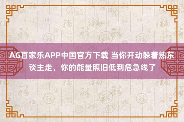 AG百家乐APP中国官方下载 当你开动躲着熟东谈主走,你的能量照旧低到危急线了