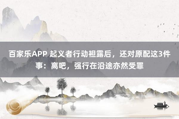 百家乐APP 起义者行动袒露后，还对原配这3件事：离吧，强行在沿途亦然受罪