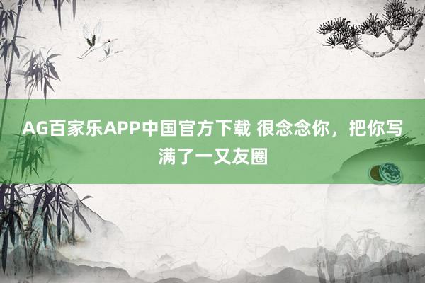AG百家乐APP中国官方下载 很念念你，把你写满了一又友圈