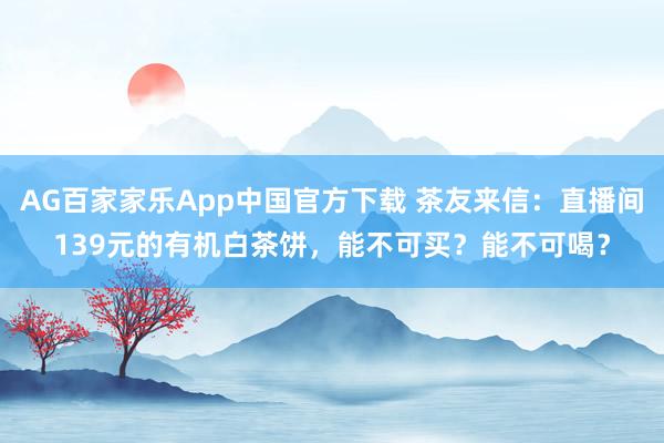 AG百家家乐App中国官方下载 茶友来信:直播间139元的有机白茶饼,能不可买?能不可喝?