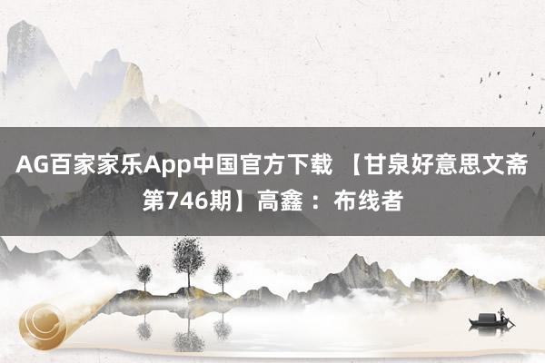AG百家家乐App中国官方下载 【甘泉好意思文斋第746期】高鑫 ：布线者