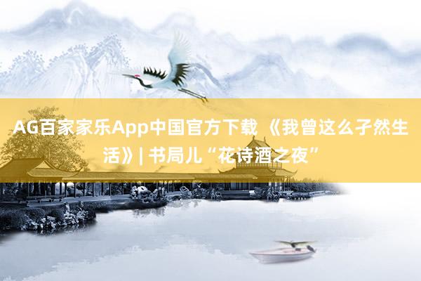 AG百家家乐App中国官方下载 《我曾这么孑然生活》| 书局儿“花诗酒之夜”