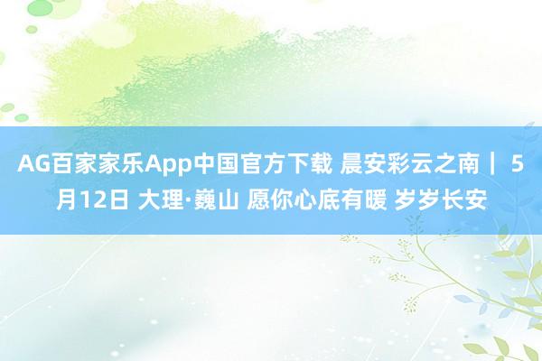 AG百家家乐App中国官方下载 晨安彩云之南｜ 5月12日 大理·巍山 愿你心底有暖 岁岁长安