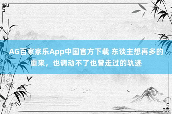 AG百家家乐App中国官方下载 东谈主想再多的重来,也调动不了也曾走过的轨迹