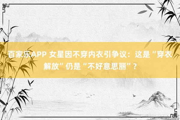 百家乐APP 女星因不穿内衣引争议：这是“穿衣解放”仍是“不好意思丽”？