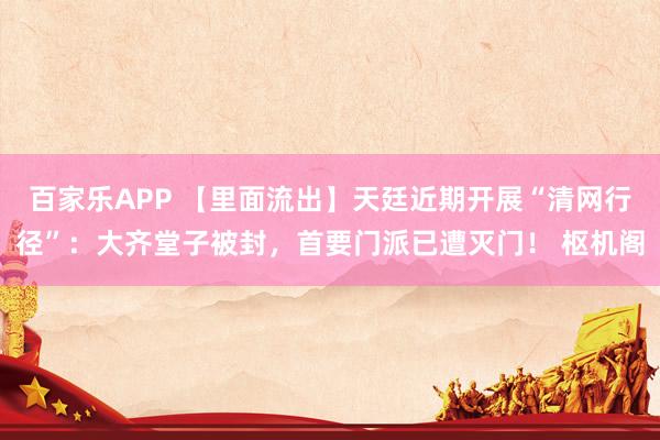 百家乐APP 【里面流出】天廷近期开展“清网行径”:大齐堂子被封,首要门派已遭灭门! 枢机阁
