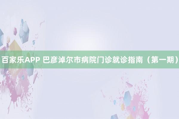 百家乐APP 巴彦淖尔市病院门诊就诊指南（第一期）