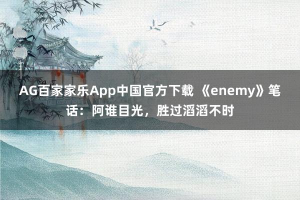 AG百家家乐App中国官方下载 《enemy》笔话:阿谁目光,胜过滔滔不时