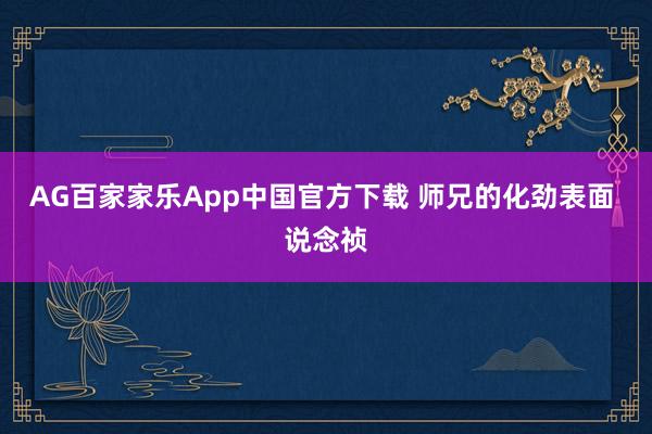 AG百家家乐App中国官方下载 师兄的化劲表面 说念祯