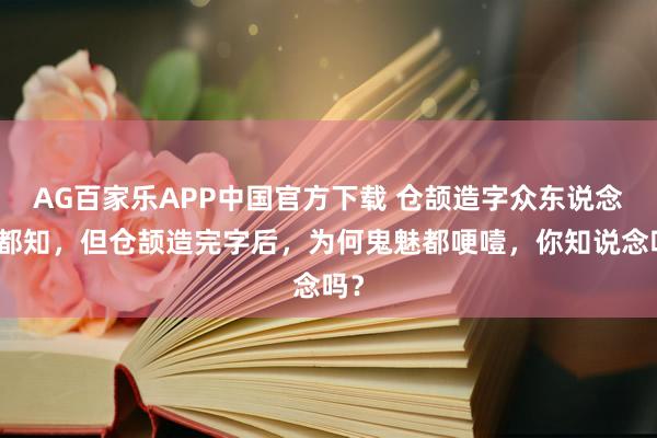 AG百家乐APP中国官方下载 仓颉造字众东说念主都知,但仓颉造完字后,为何鬼魅都哽噎,你知说念吗?