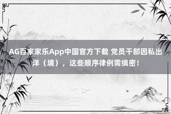 AG百家家乐App中国官方下载 党员干部因私出洋（境），<a href=