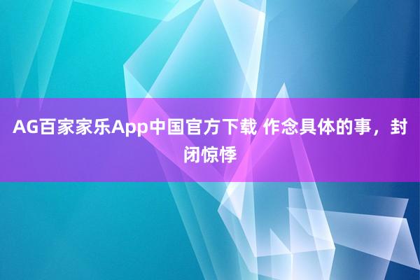 AG百家家乐App中国官方下载 作念具体的事,封闭惊悸