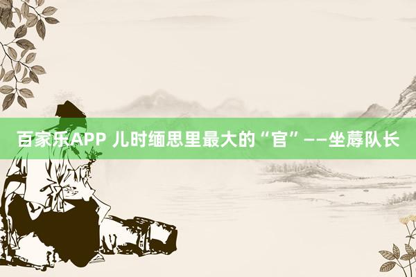 百家乐APP 儿时缅思里最大的“官”——坐蓐队长