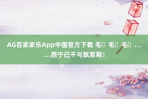 AG百家家乐App中国官方下载 毛҉毛҉毛҉……西宁已干与飘絮期！