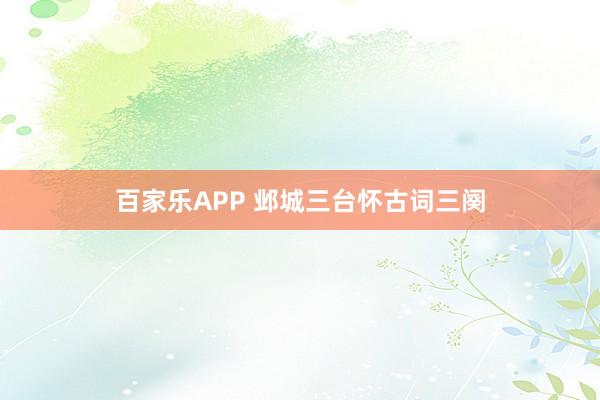 百家乐APP 邺城三台怀古词三阕