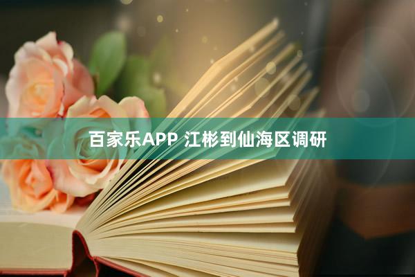 百家乐APP 江彬到仙海区调研