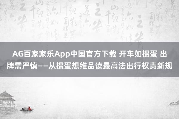 AG百家家乐App中国官方下载 开车如掼蛋 出牌需严慎——从掼蛋想维品读最高法出行权责新规