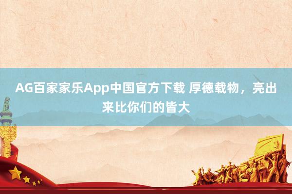 AG百家家乐App中国官方下载 厚德载物，<a href=