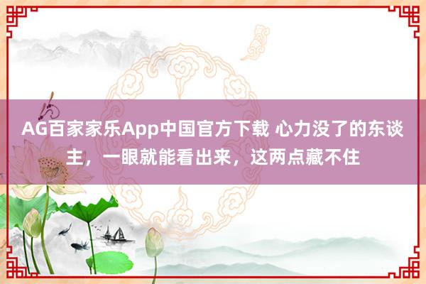 AG百家家乐App中国官方下载 心力没了的东谈主,一眼就能看出来,这两点藏不住