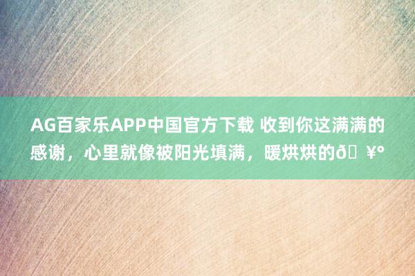 AG百家乐APP中国官方下载 收到你这满满的感谢,心里就像被阳光填满,暖烘烘的🥰