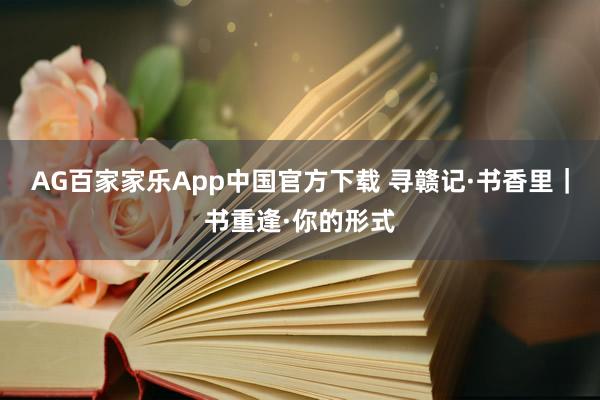 AG百家家乐App中国官方下载 寻赣记·书香里|书重逢·你的形式