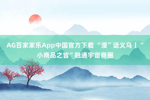 AG百家家乐App中国官方下载 “漫”话义乌丨“小商品之皆”融通宇宙商圈