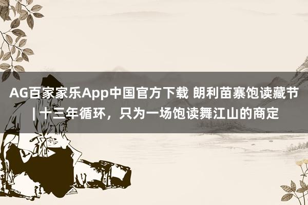 AG百家家乐App中国官方下载 朗利苗寨饱读藏节 | 十三年循环,只为一场饱读舞江山的商定