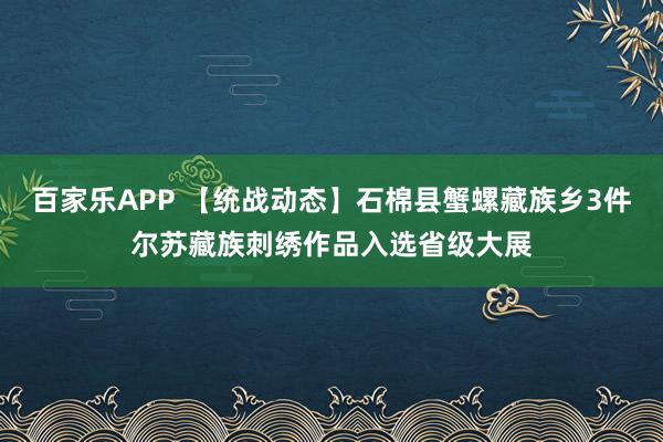 百家乐APP 【统战动态】石棉县蟹螺藏族乡3件尔苏藏族刺绣作品入选省级大展