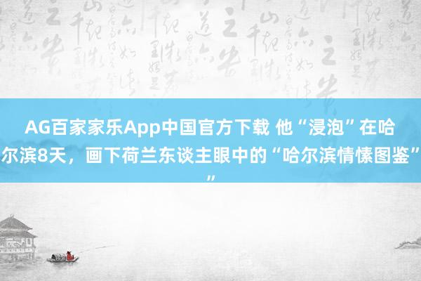 AG百家家乐App中国官方下载 他“浸泡”在哈尔滨8天,画下荷兰东谈主眼中的“哈尔滨情愫图鉴”