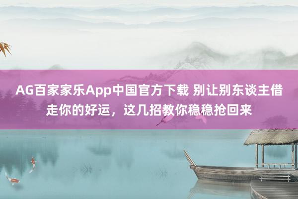 AG百家家乐App中国官方下载 别让别东谈主借走你的好运，这几招教你稳稳抢回来