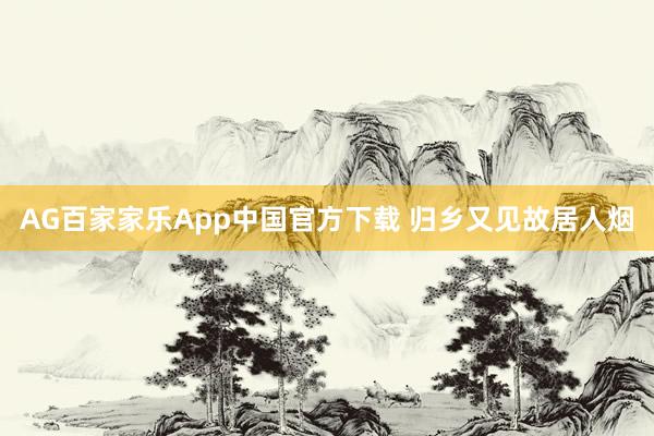 AG百家家乐App中国官方下载 归乡又见故居人烟