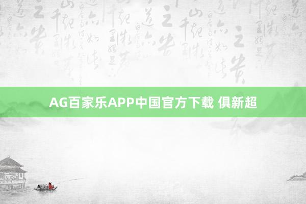 AG百家乐APP中国官方下载 俱新超