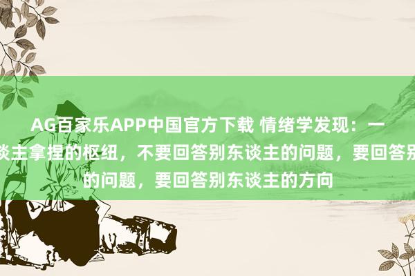 AG百家乐APP中国官方下载 情绪学发现:一个不被任何东谈主拿捏的枢纽,不要回答别东谈主的问题,要回答别东谈主的方向
