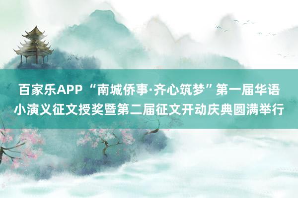 百家乐APP “南城侨事·齐心筑梦”第一届华语小演义征文授奖暨第二届征文开动庆典圆满举行
