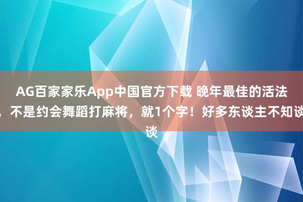 AG百家家乐App中国官方下载 晚年最佳的活法,不是约会舞蹈打麻将,就1个字!好多东谈主不知谈