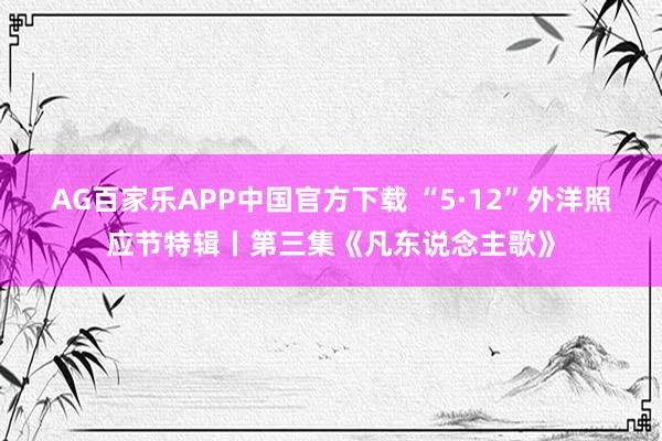 AG百家乐APP中国官方下载 “5·12”外洋照应节特辑丨第三集《凡东说念主歌》