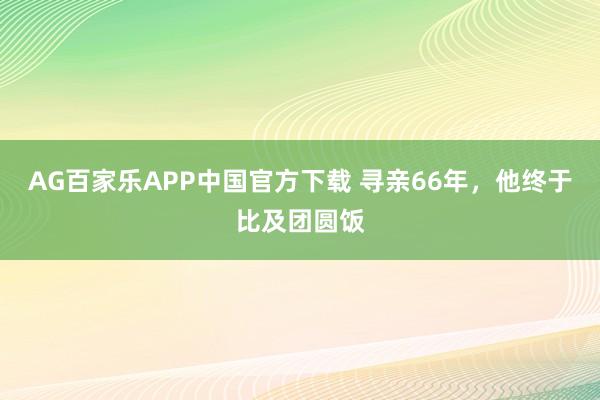 AG百家乐APP中国官方下载 寻亲66年，他终于比及团圆饭