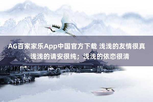 AG百家家乐App中国官方下载 浅浅的友情很真，浅浅的请安很纯；浅浅的依恋很清