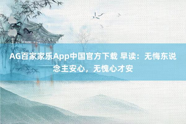 AG百家家乐App中国官方下载 早读:无悔东说念主安心,无愧心才安