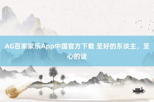 AG百家家乐App中国官方下载 至好的东谈主,至心的话