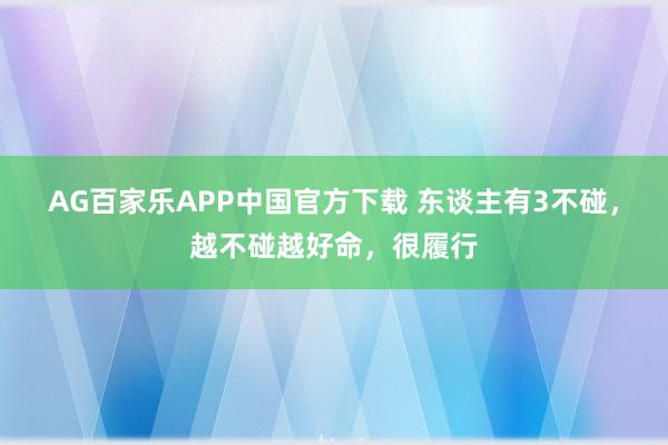 AG百家乐APP中国官方下载 东谈主有3不碰,越不碰越好命,很履行
