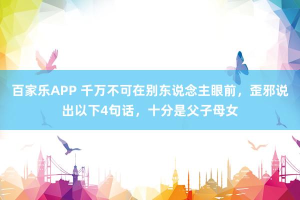 百家乐APP 千万不可在别东说念主眼前,歪邪说出以下4句话,十分是父子母女