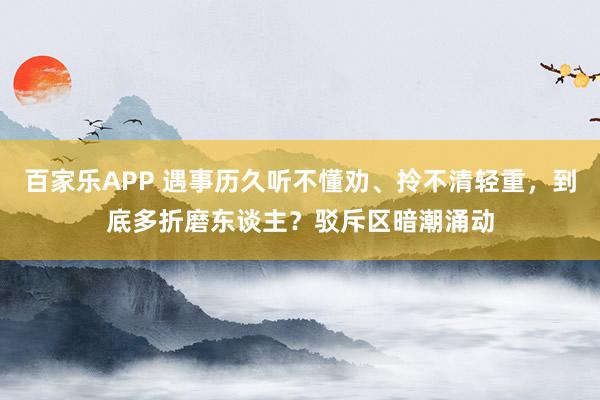 百家乐APP 遇事历久听不懂劝、拎不清轻重,到底多折磨东谈主?驳斥区暗潮涌动