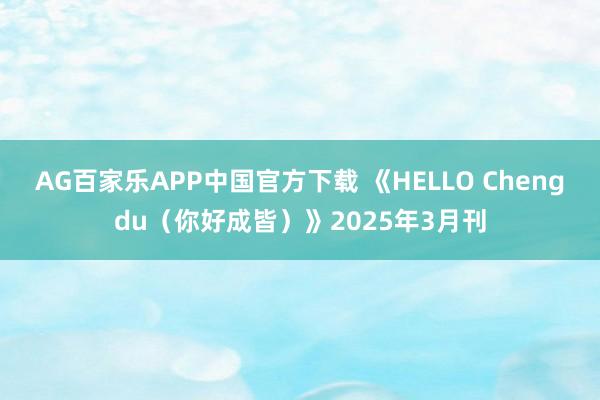 AG百家乐APP中国官方下载 《HELLO Chengdu（你好成皆）》2025年3月刊