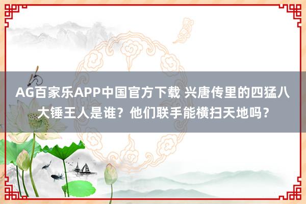 AG百家乐APP中国官方下载 兴唐传里的四猛八大锤王人是谁?他们联手能横扫天地吗?